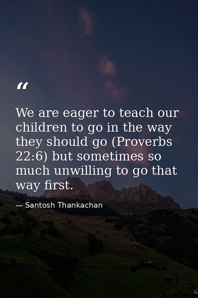 We are eager to teach our children to go in the way they should go (Proverbs 22:6) but sometimes so much unwilling to go — Santosh Thankachan