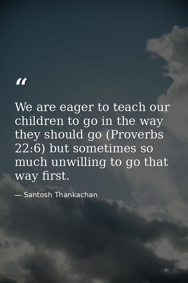We are eager to teach our children to go in the way they should go (Proverbs 22:6) but sometimes so much unwilling to go — Santosh Thankachan