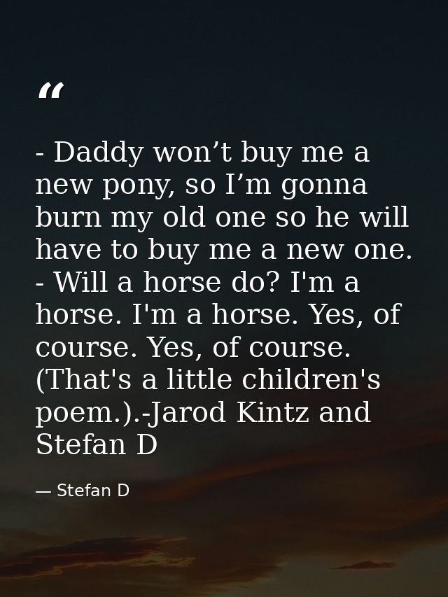 - Daddy won’t buy me a new pony, so I’m gonna burn my old one so he will have to buy me a new one. - Will a horse do? I' — Stefan D