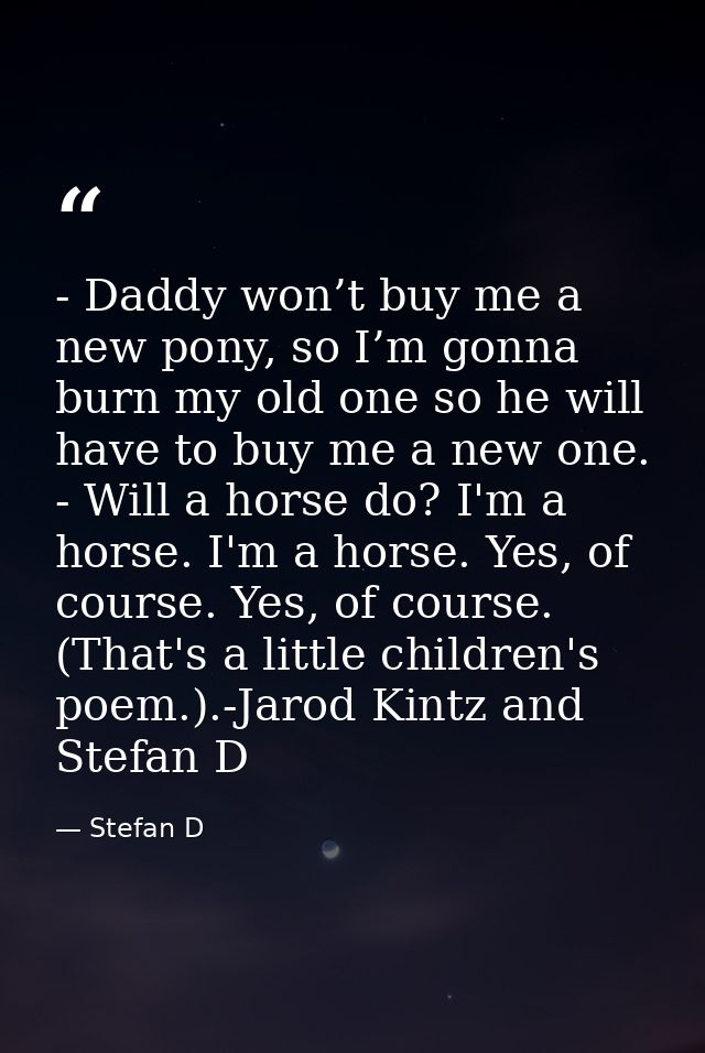 - Daddy won’t buy me a new pony, so I’m gonna burn my old one so he will have to buy me a new one. - Will a horse do? I' — Stefan D