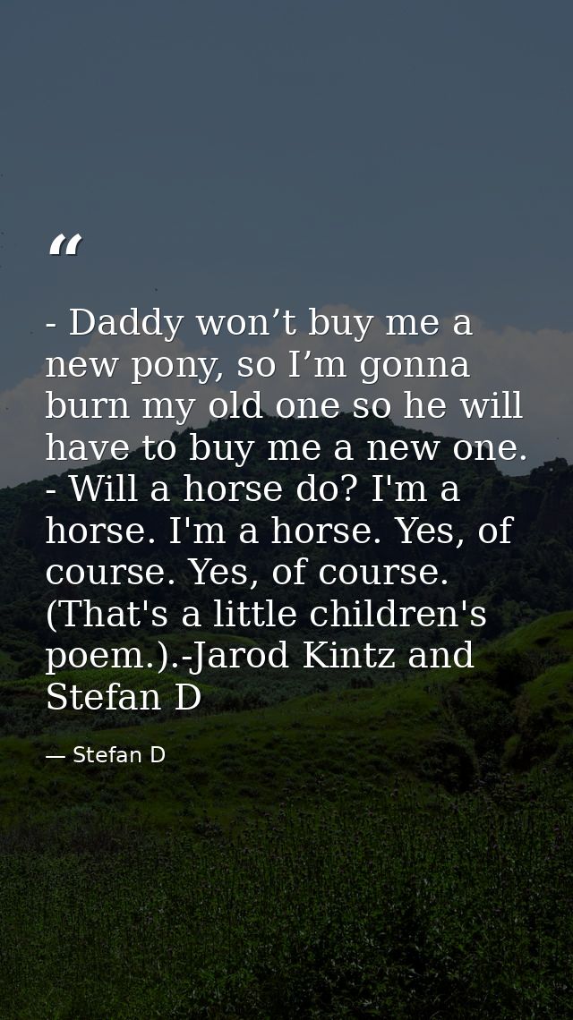- Daddy won’t buy me a new pony, so I’m gonna burn my old one so he will have to buy me a new one. - Will a horse do? I' — Stefan D