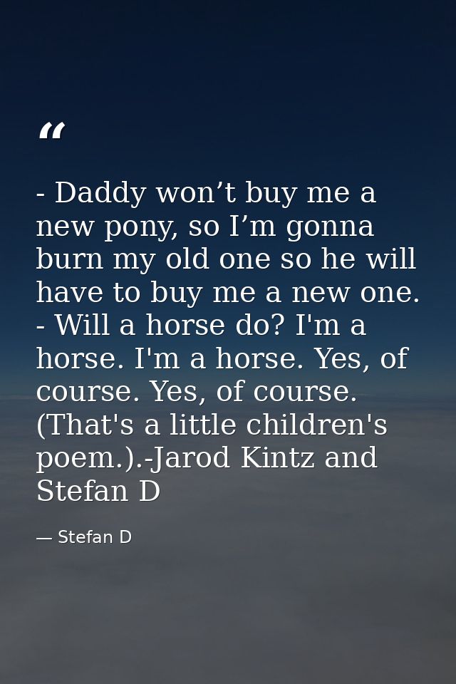 - Daddy won’t buy me a new pony, so I’m gonna burn my old one so he will have to buy me a new one. - Will a horse do? I' — Stefan D
