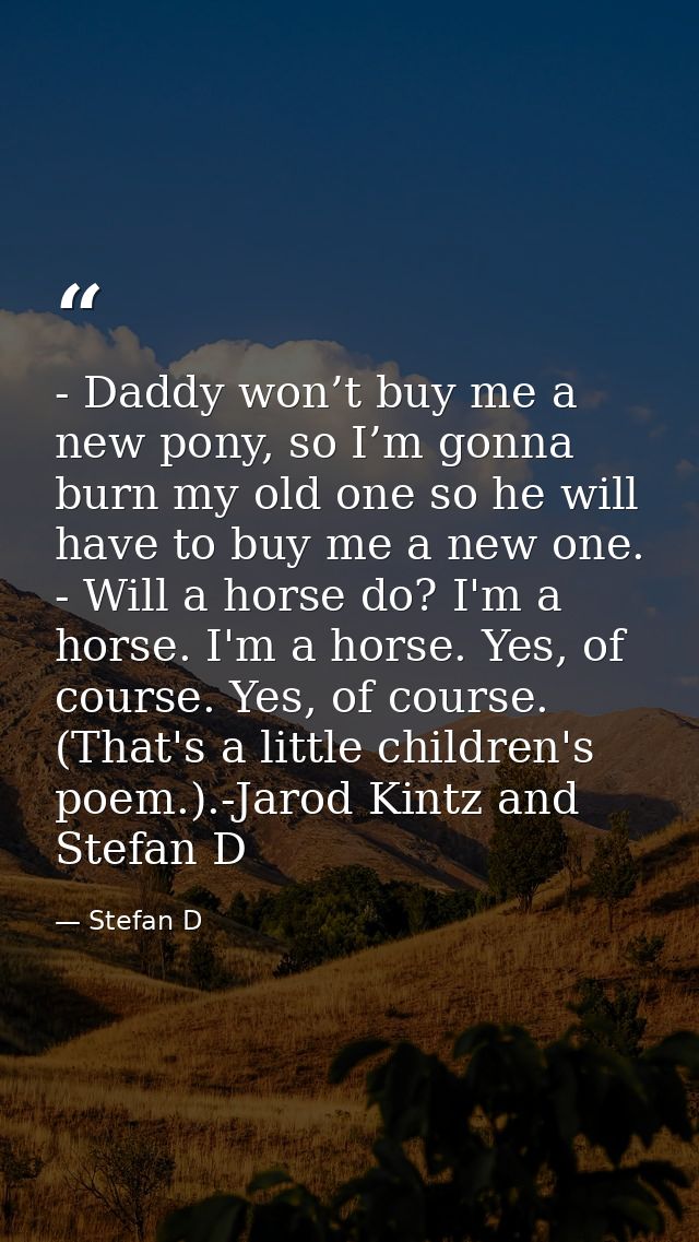 - Daddy won’t buy me a new pony, so I’m gonna burn my old one so he will have to buy me a new one. - Will a horse do? I' — Stefan D