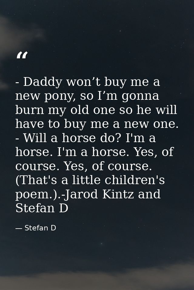 - Daddy won’t buy me a new pony, so I’m gonna burn my old one so he will have to buy me a new one. - Will a horse do? I' — Stefan D