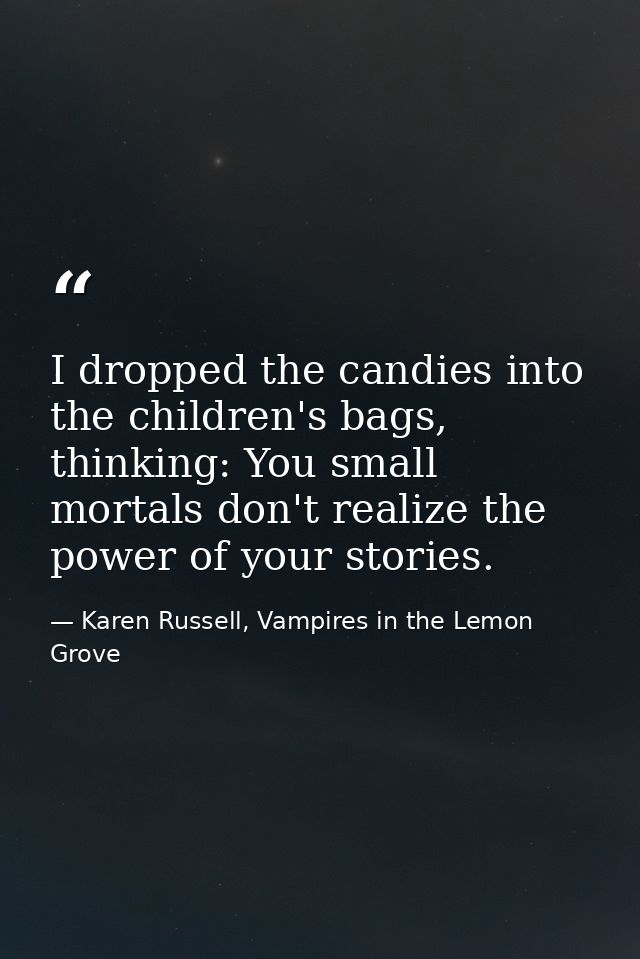 I dropped the candies into the children's bags, thinking: You small mortals don't realize the power of your stories. — Karen Russell, Vampires in the Lemon Grove