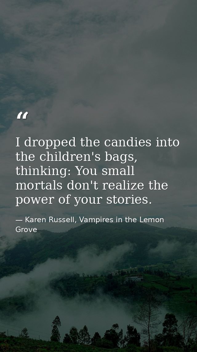 I dropped the candies into the children's bags, thinking: You small mortals don't realize the power of your stories. — Karen Russell, Vampires in the Lemon Grove