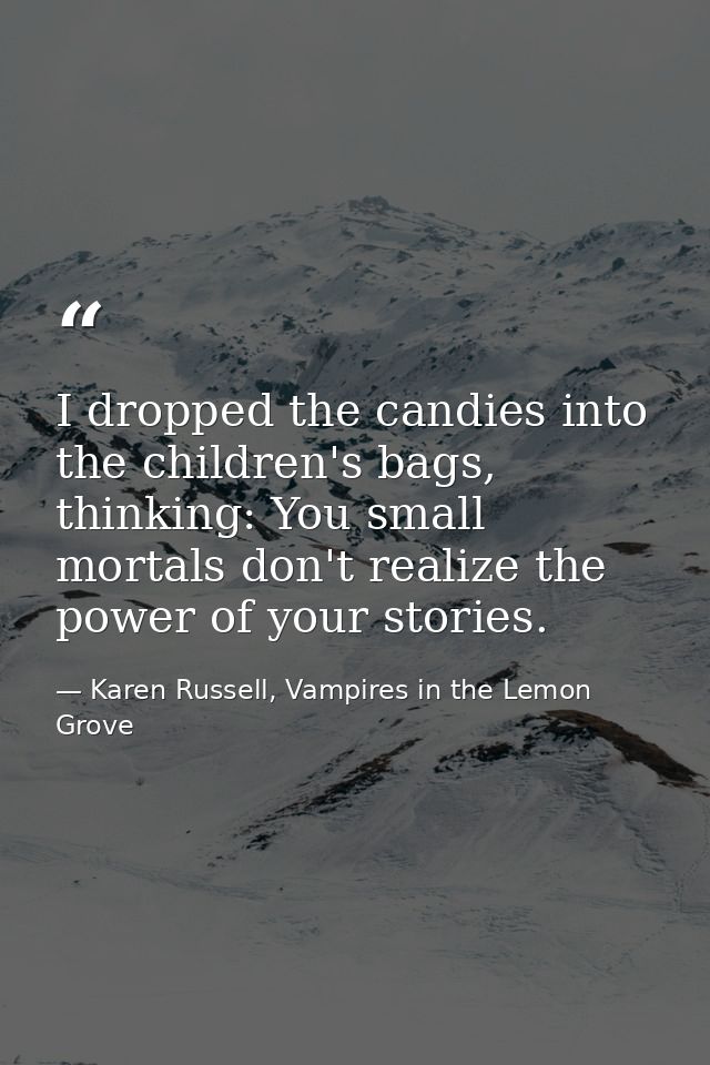 I dropped the candies into the children's bags, thinking: You small mortals don't realize the power of your stories. — Karen Russell, Vampires in the Lemon Grove