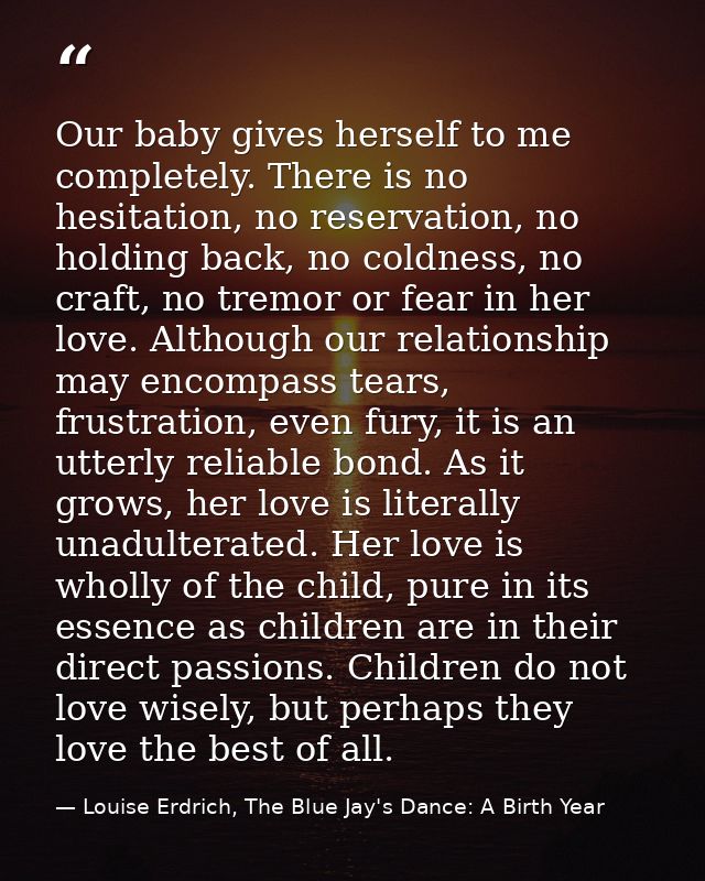 Our baby gives herself to me completely. There is no hesitation, no reservation, no holding back, no coldness, no craft, — Louise Erdrich, The Blue Jay's Dance: A Birth Year