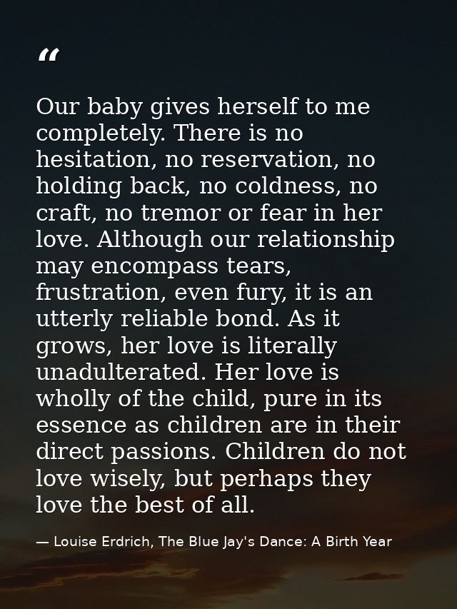 Our baby gives herself to me completely. There is no hesitation, no reservation, no holding back, no coldness, no craft, — Louise Erdrich, The Blue Jay's Dance: A Birth Year