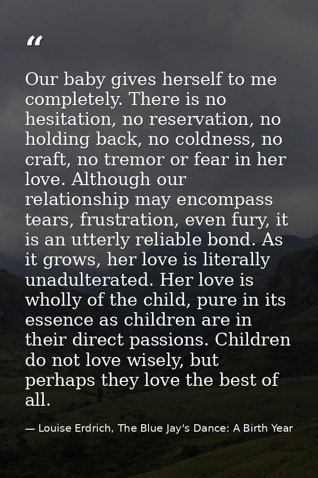 Our baby gives herself to me completely. There is no hesitation, no reservation, no holding back, no coldness, no craft, — Louise Erdrich, The Blue Jay's Dance: A Birth Year