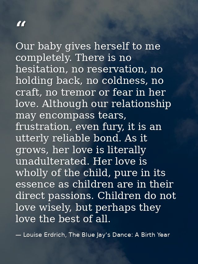 Our baby gives herself to me completely. There is no hesitation, no reservation, no holding back, no coldness, no craft, — Louise Erdrich, The Blue Jay's Dance: A Birth Year