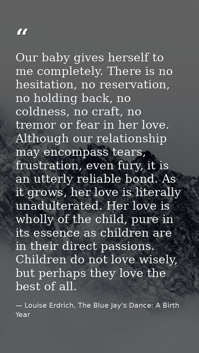 Our baby gives herself to me completely. There is no hesitation, no reservation, no holding back, no coldness, no craft, — Louise Erdrich, The Blue Jay's Dance: A Birth Year