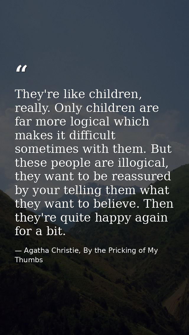 They're like children, really. Only children are far more logical which makes it difficult sometimes with them. But thes — Agatha Christie, By the Pricking of My Thumbs