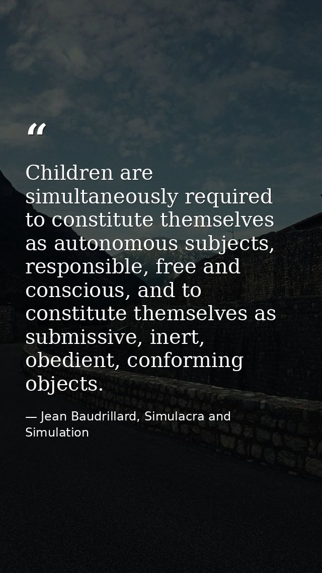Children are simultaneously required to constitute themselves as autonomous subjects, responsible, free and conscious, a — Jean Baudrillard, Simulacra and Simulation