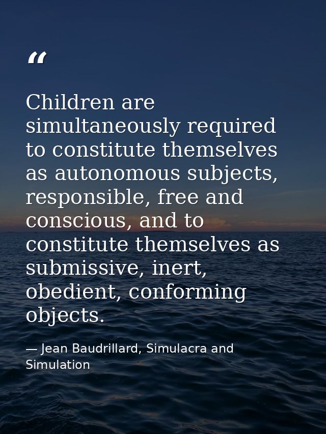 Children are simultaneously required to constitute themselves as autonomous subjects, responsible, free and conscious, a — Jean Baudrillard, Simulacra and Simulation