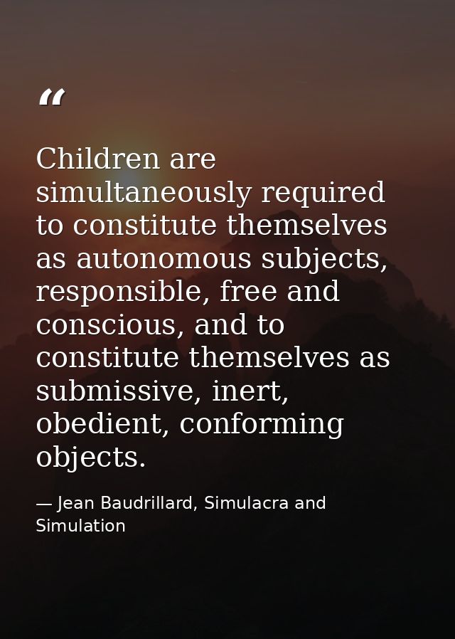 Children are simultaneously required to constitute themselves as autonomous subjects, responsible, free and conscious, a — Jean Baudrillard, Simulacra and Simulation