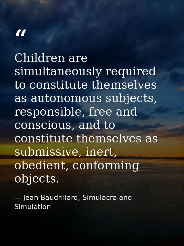 Children are simultaneously required to constitute themselves as autonomous subjects, responsible, free and conscious, a — Jean Baudrillard, Simulacra and Simulation
