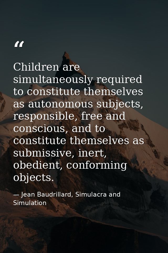 Children are simultaneously required to constitute themselves as autonomous subjects, responsible, free and conscious, a — Jean Baudrillard, Simulacra and Simulation