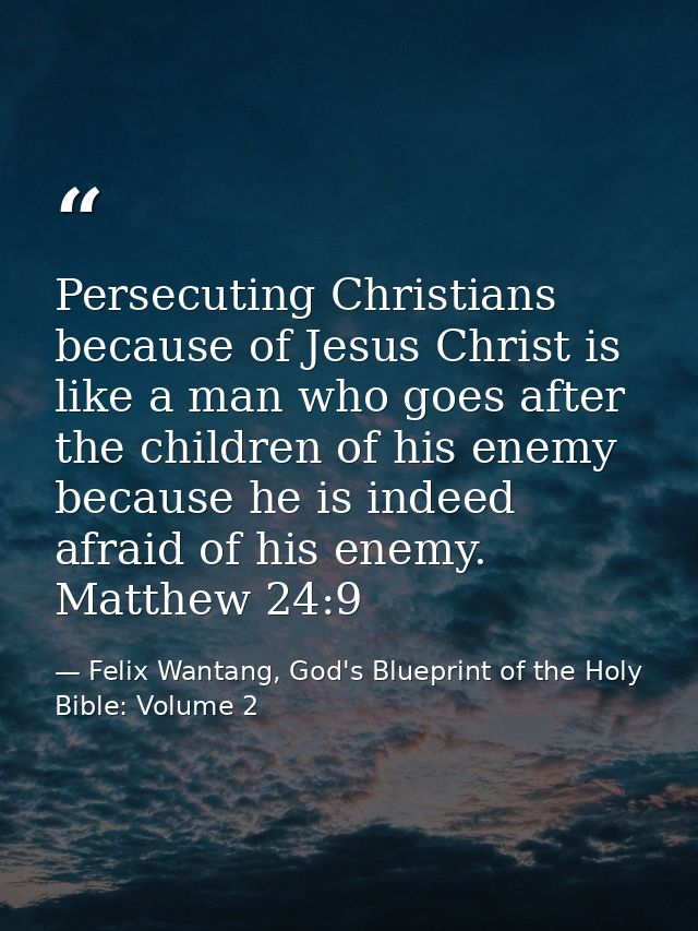 Persecuting Christians because of Jesus Christ is like a man who goes after the children of his enemy because he is inde — Felix Wantang, God's Blueprint of the Holy Bible: Volume 2