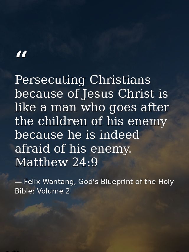 Persecuting Christians because of Jesus Christ is like a man who goes after the children of his enemy because he is inde — Felix Wantang, God's Blueprint of the Holy Bible: Volume 2