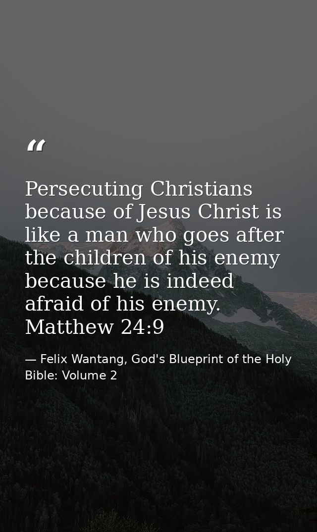 Persecuting Christians because of Jesus Christ is like a man who goes after the children of his enemy because he is inde — Felix Wantang, God's Blueprint of the Holy Bible: Volume 2