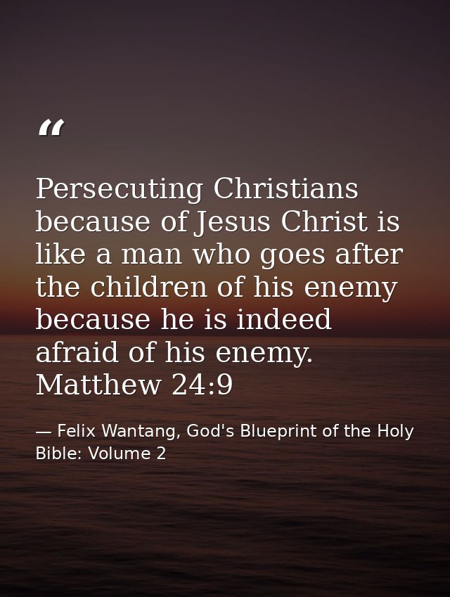 Persecuting Christians because of Jesus Christ is like a man who goes after the children of his enemy because he is inde — Felix Wantang, God's Blueprint of the Holy Bible: Volume 2