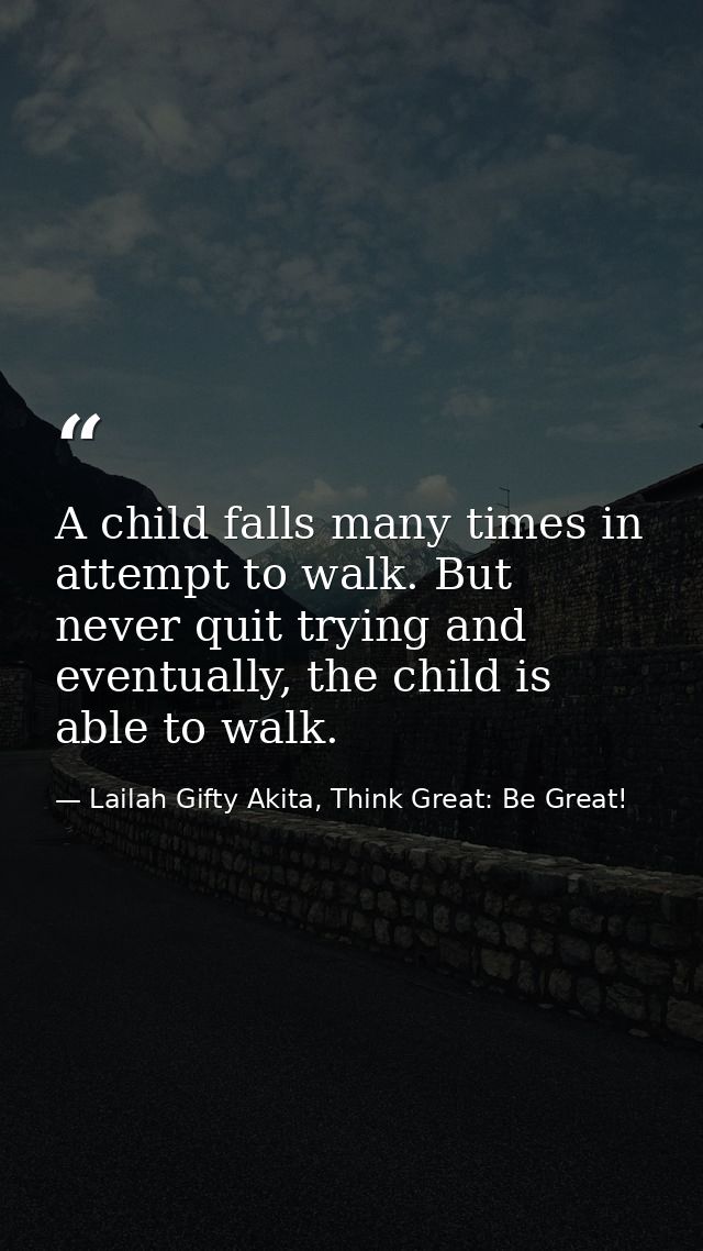 A child falls many times in attempt to walk. But never quit trying and eventually, the child is able to walk. — Lailah Gifty Akita, Think Great: Be Great!