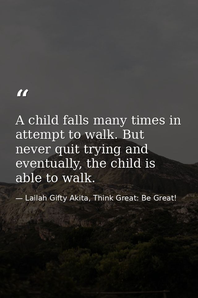 A child falls many times in attempt to walk. But never quit trying and eventually, the child is able to walk. — Lailah Gifty Akita, Think Great: Be Great!