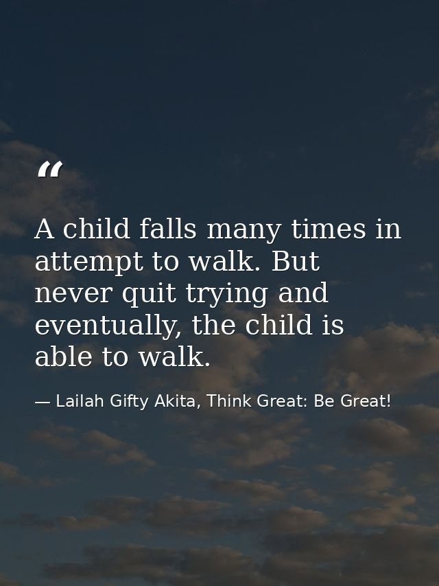 A child falls many times in attempt to walk. But never quit trying and eventually, the child is able to walk. — Lailah Gifty Akita, Think Great: Be Great!