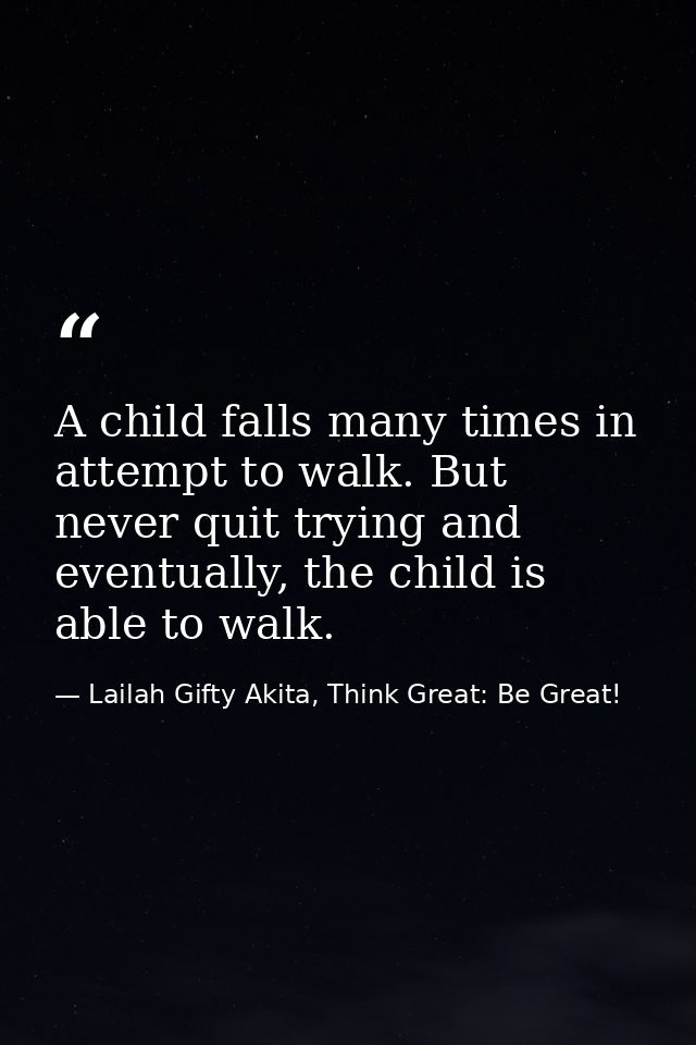 A child falls many times in attempt to walk. But never quit trying and eventually, the child is able to walk. — Lailah Gifty Akita, Think Great: Be Great!