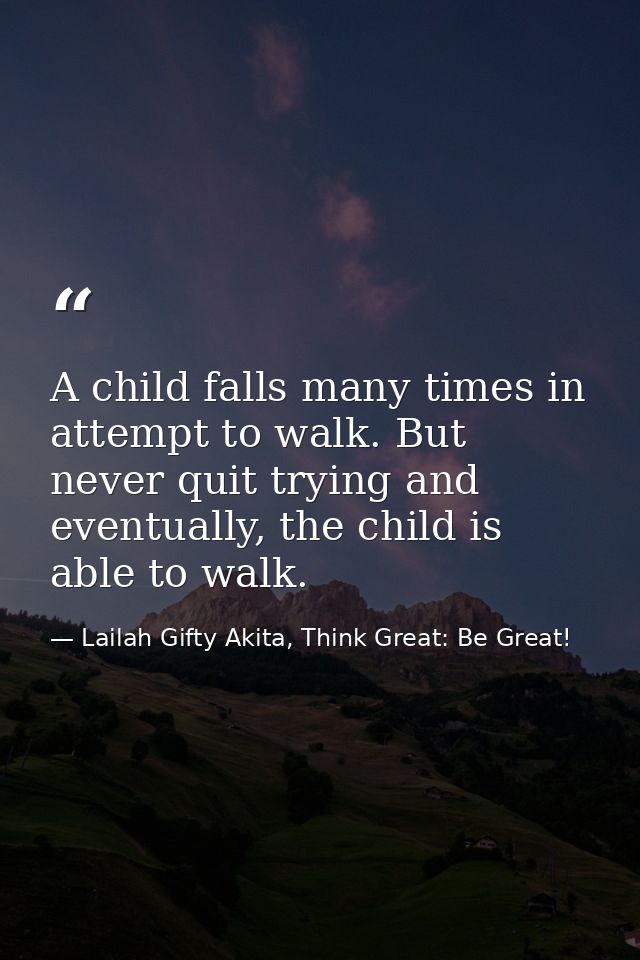 A child falls many times in attempt to walk. But never quit trying and eventually, the child is able to walk. — Lailah Gifty Akita, Think Great: Be Great!