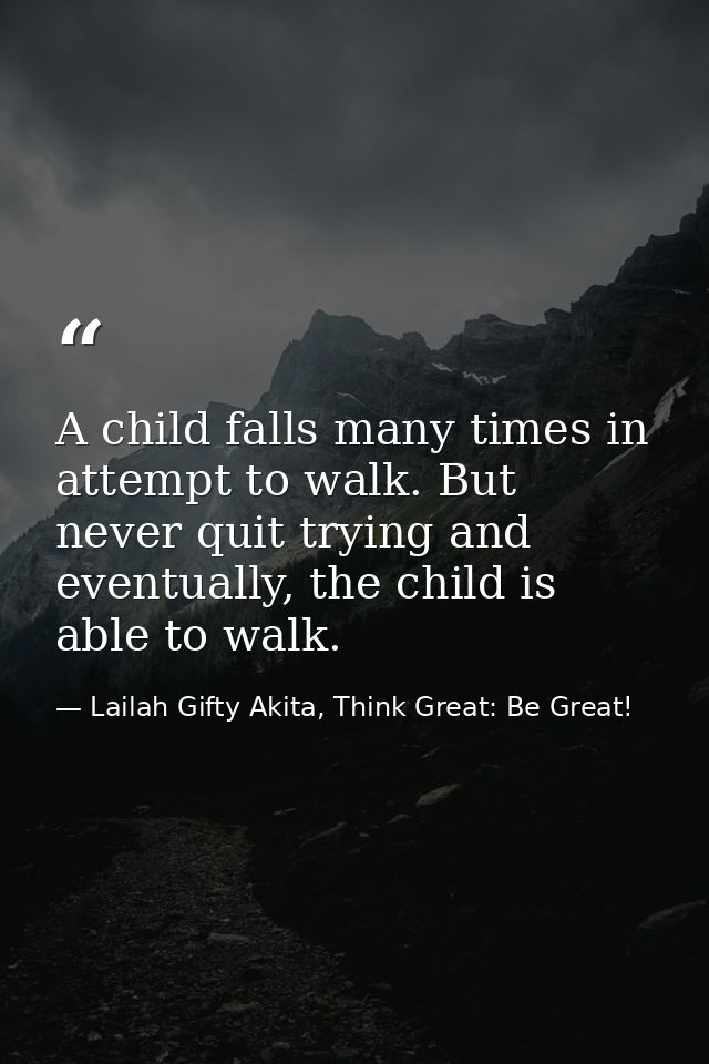 A child falls many times in attempt to walk. But never quit trying and eventually, the child is able to walk. — Lailah Gifty Akita, Think Great: Be Great!