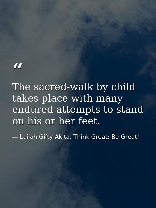 The sacred-walk by child takes place with many endured attempts to stand on his or her feet. — Lailah Gifty Akita, Think Great: Be Great!