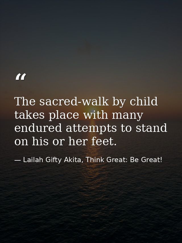 The sacred-walk by child takes place with many endured attempts to stand on his or her feet. — Lailah Gifty Akita, Think Great: Be Great!