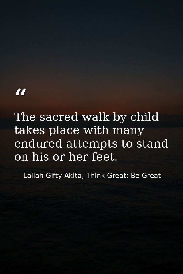 The sacred-walk by child takes place with many endured attempts to stand on his or her feet. — Lailah Gifty Akita, Think Great: Be Great!