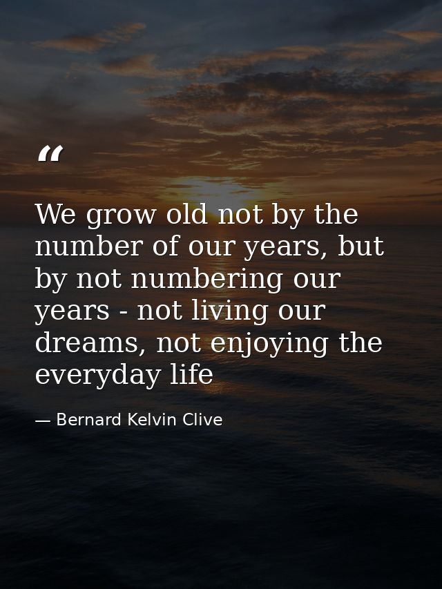 We grow old not by the number of our years, but by not numbering our years - not living our dreams, not enjoying the eve — Bernard Kelvin Clive