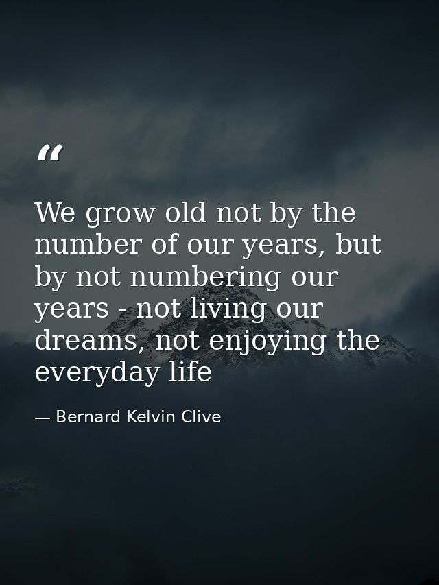 We grow old not by the number of our years, but by not numbering our years - not living our dreams, not enjoying the eve — Bernard Kelvin Clive