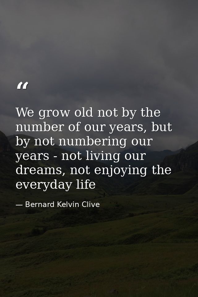 We grow old not by the number of our years, but by not numbering our years - not living our dreams, not enjoying the eve — Bernard Kelvin Clive