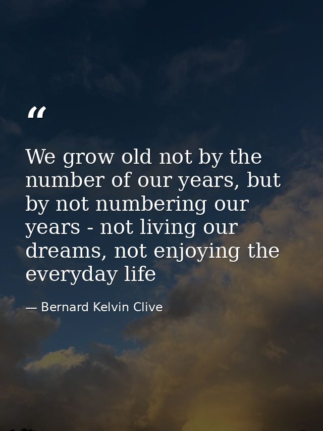We grow old not by the number of our years, but by not numbering our years - not living our dreams, not enjoying the eve — Bernard Kelvin Clive