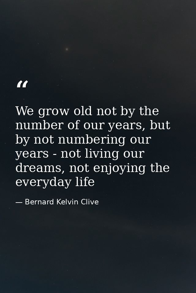 We grow old not by the number of our years, but by not numbering our years - not living our dreams, not enjoying the eve — Bernard Kelvin Clive