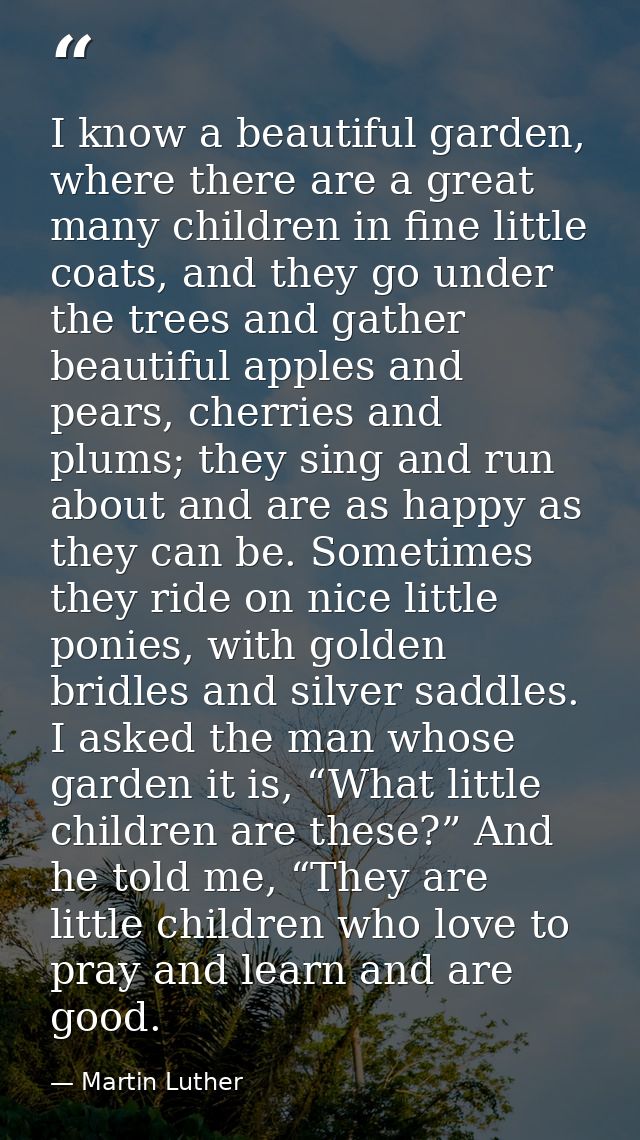 I know a beautiful garden, where there are a great many children in fine little coats, and they go under the trees and g — Martin Luther