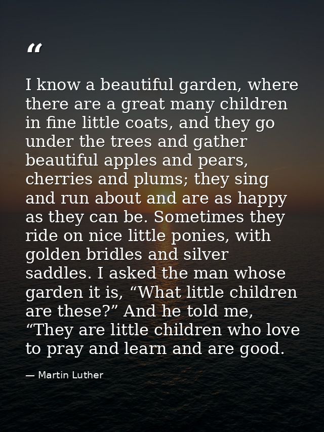 I know a beautiful garden, where there are a great many children in fine little coats, and they go under the trees and g — Martin Luther