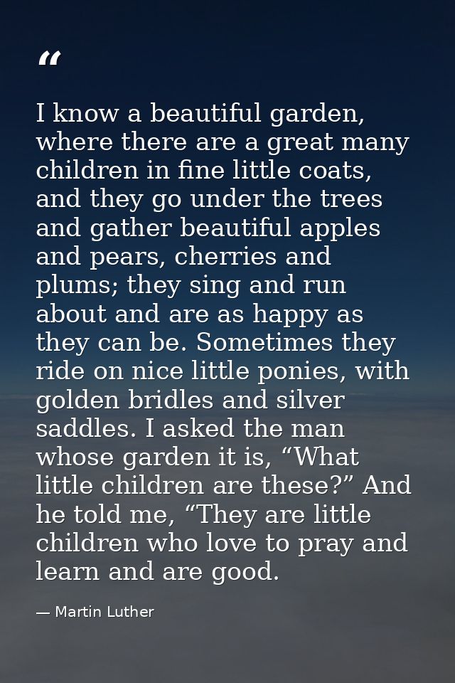 I know a beautiful garden, where there are a great many children in fine little coats, and they go under the trees and g — Martin Luther