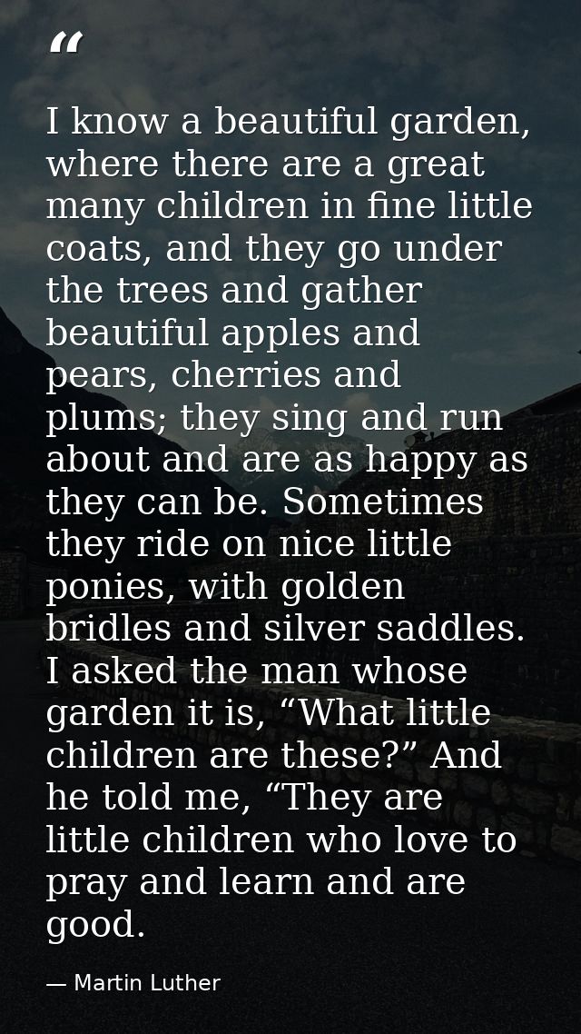 I know a beautiful garden, where there are a great many children in fine little coats, and they go under the trees and g — Martin Luther