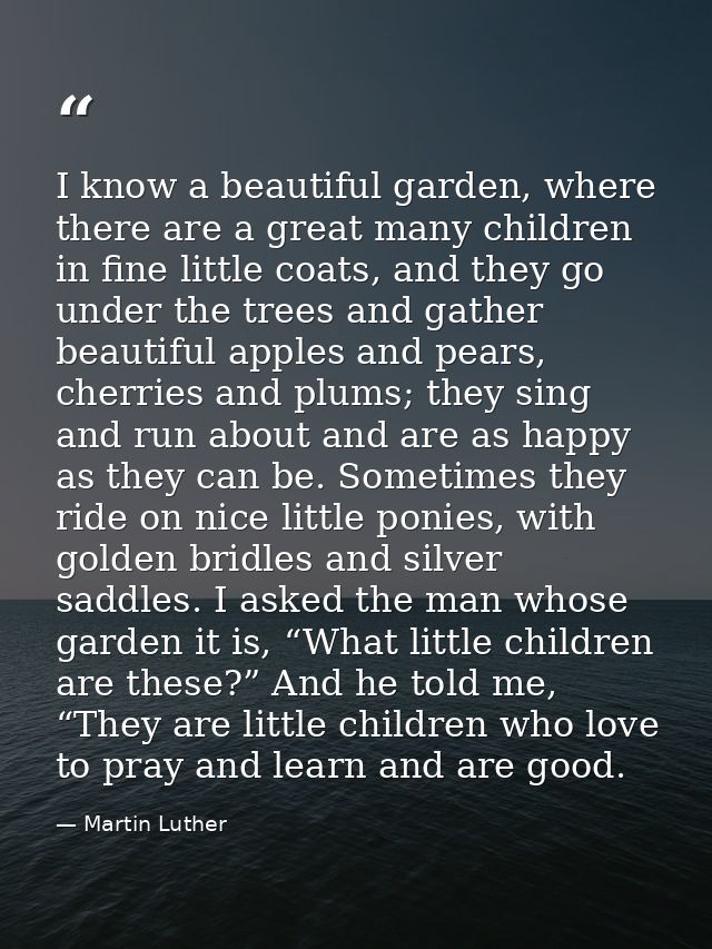 I know a beautiful garden, where there are a great many children in fine little coats, and they go under the trees and g — Martin Luther
