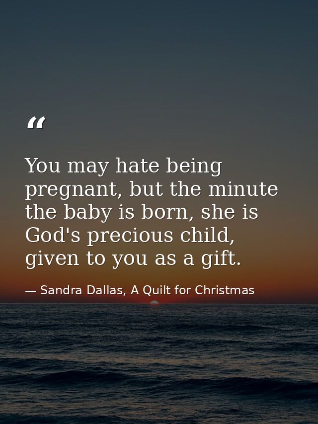 You may hate being pregnant, but the minute the baby is born, she is God's precious child, given to you as a gift. — Sandra Dallas, A Quilt for Christmas