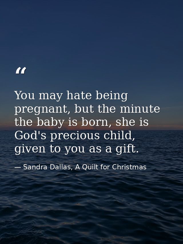 You may hate being pregnant, but the minute the baby is born, she is God's precious child, given to you as a gift. — Sandra Dallas, A Quilt for Christmas