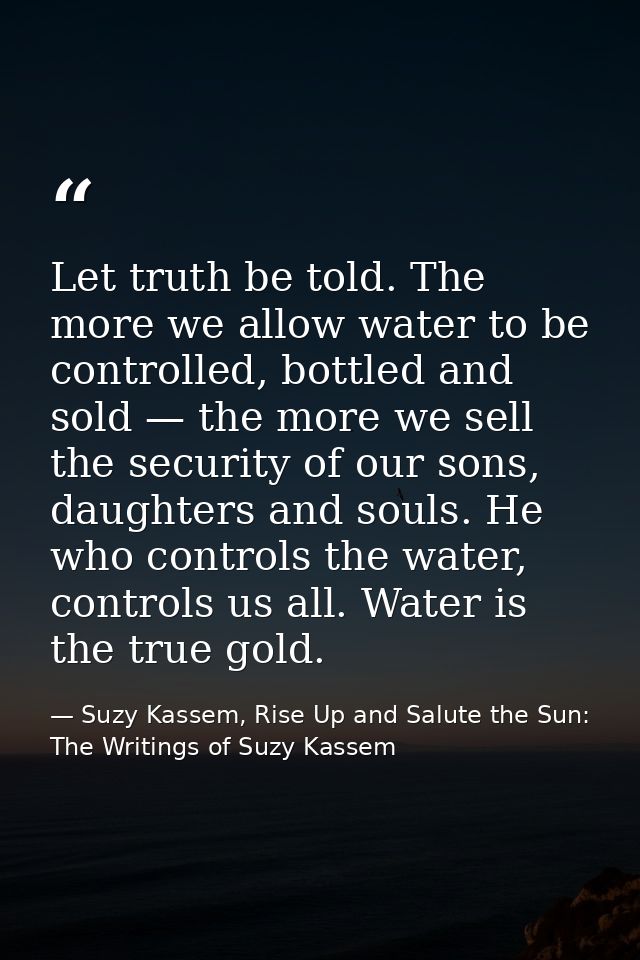 Let truth be told. The more we allow water to be controlled, bottled and sold — the more we sell the security of our son — Suzy Kassem, Rise Up and Salute the Sun: The Writings of Suzy Kassem