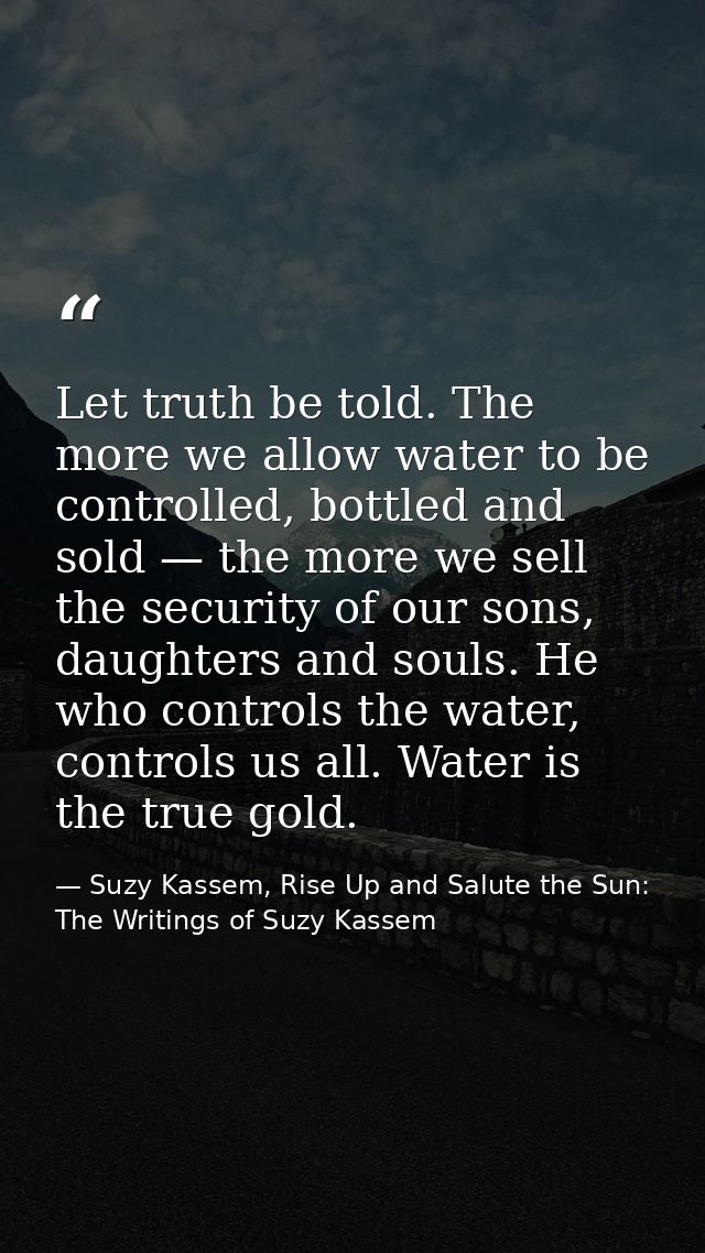 Let truth be told. The more we allow water to be controlled, bottled and sold — the more we sell the security of our son — Suzy Kassem, Rise Up and Salute the Sun: The Writings of Suzy Kassem