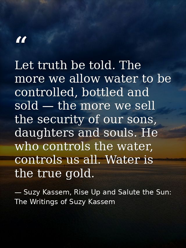 Let truth be told. The more we allow water to be controlled, bottled and sold — the more we sell the security of our son — Suzy Kassem, Rise Up and Salute the Sun: The Writings of Suzy Kassem